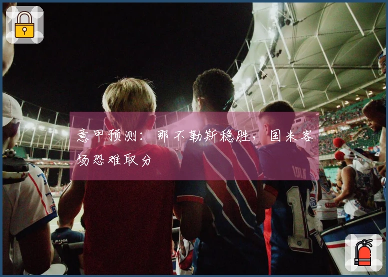 意甲预测：那不勒斯稳胜，国米客场恐难取分
