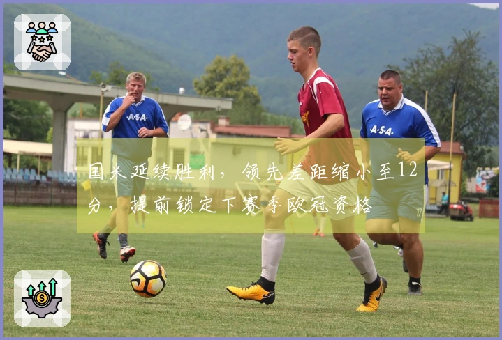 国米延续胜利，领先差距缩小至12分，提前锁定下赛季欧冠资格