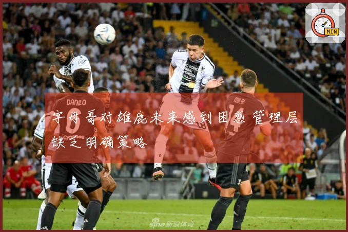 字母哥对雄鹿未来感到困惑 管理层缺乏明确策略
