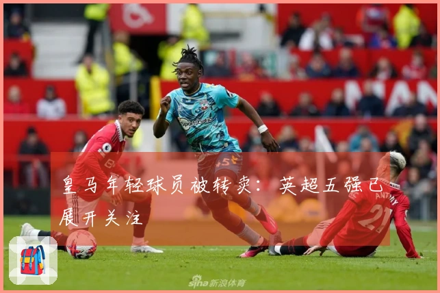 皇马年轻球员被转卖：英超五强已展开关注