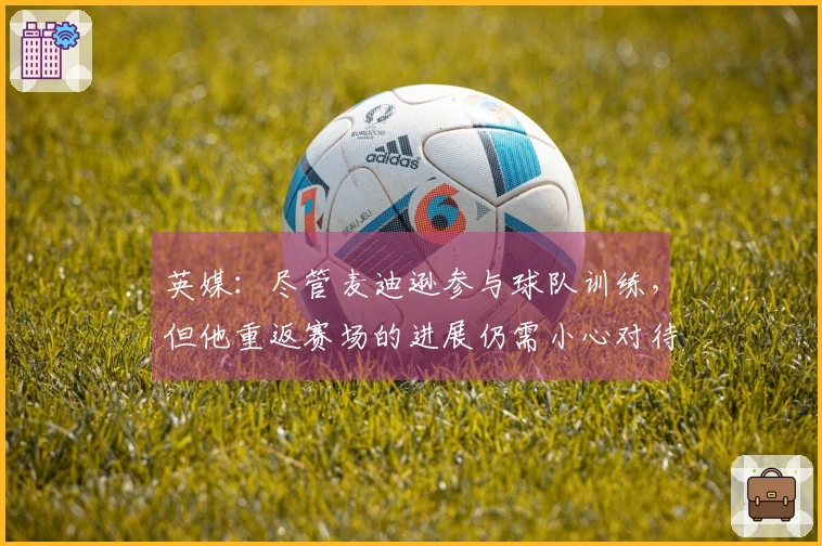 英媒：尽管麦迪逊参与球队训练，但他重返赛场的进展仍需小心对待
