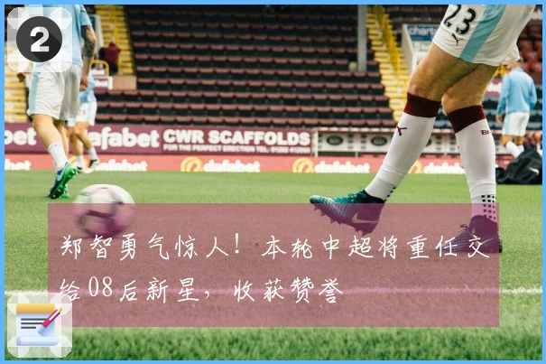 郑智勇气惊人！本轮中超将重任交给08后新星，收获赞誉