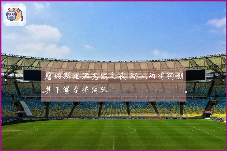 詹姆斯泪洒克城之夜 湖人两将猜测其下赛季将离队