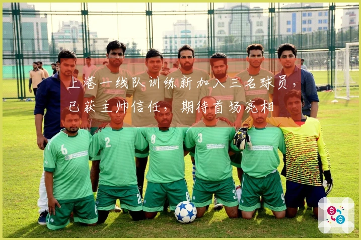 上港一线队训练新加入三名球员，已获主帅信任，期待首场亮相