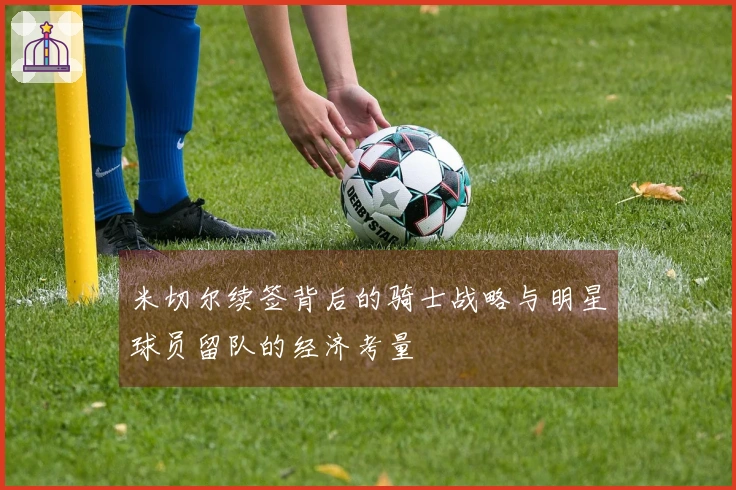 米切尔续签背后的骑士战略与明星球员留队的经济考量