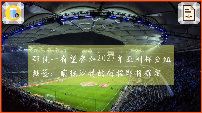 邵佳一有望参加2027年亚洲杯分组抽签，前往沙特的行程即将确定