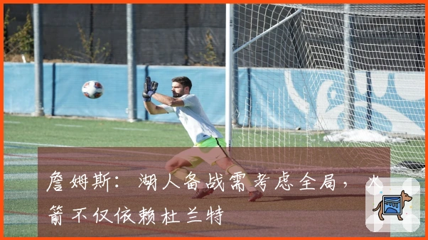 詹姆斯：湖人备战需考虑全局，火箭不仅依赖杜兰特