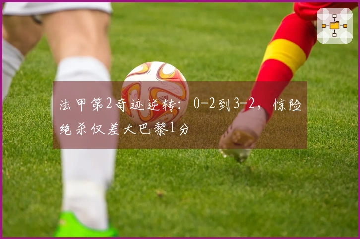 法甲第2奇迹逆转：0-2到3-2，惊险绝杀仅差大巴黎1分