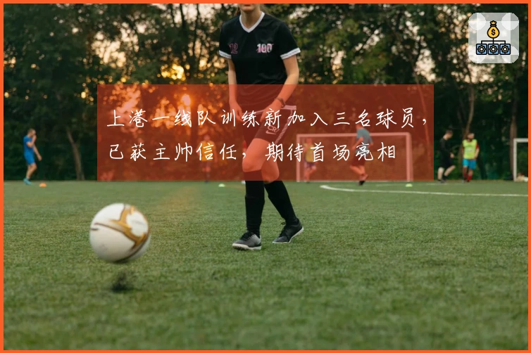 上港一线队训练新加入三名球员，已获主帅信任，期待首场亮相