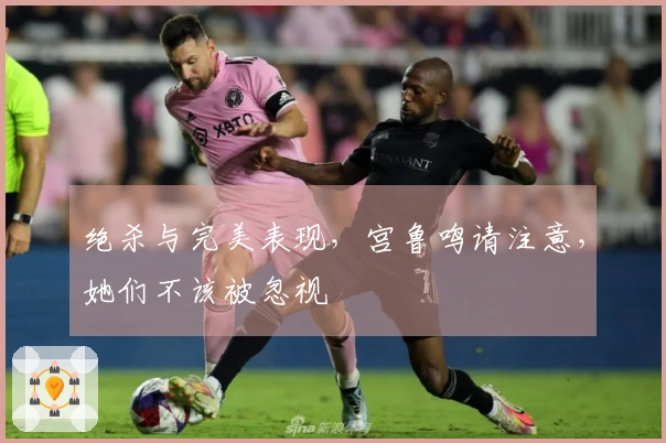 绝杀与完美表现，宫鲁鸣请注意，她们不该被忽视
