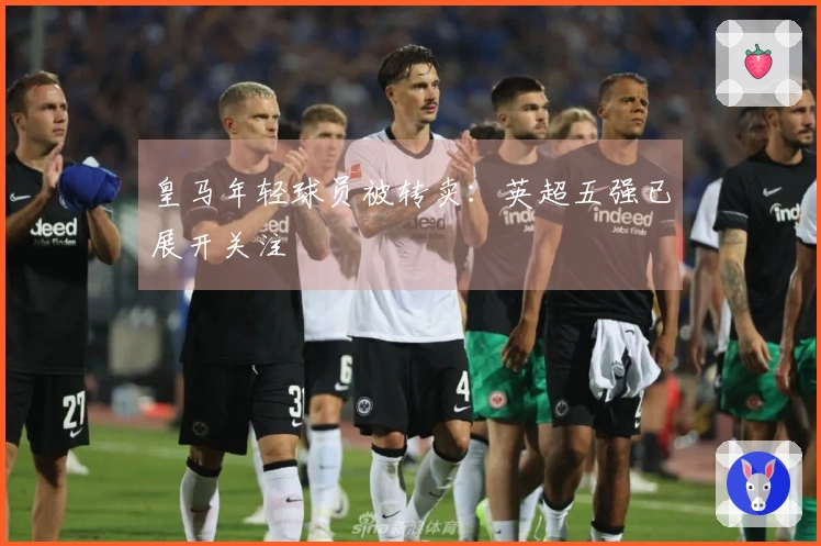 皇马年轻球员被转卖：英超五强已展开关注