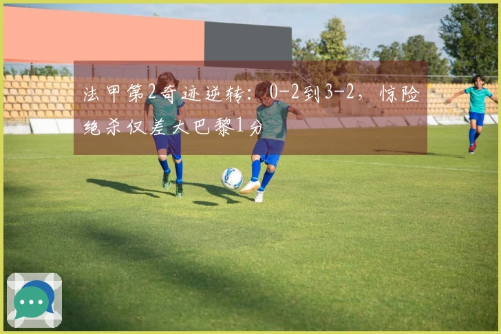 法甲第2奇迹逆转：0-2到3-2，惊险绝杀仅差大巴黎1分
