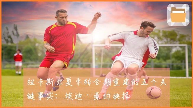 纽卡斯尔夏季转会期重建的五个关键事实：埃迪·豪的抉择