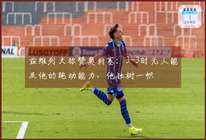 兹维列夫称赞奥利塞：3-3时无人能及他的跑动能力，他独树一帜